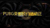 PUBG荣都预约活动正式开启，立享丰厚奖励！全新地图引爆游戏热潮
